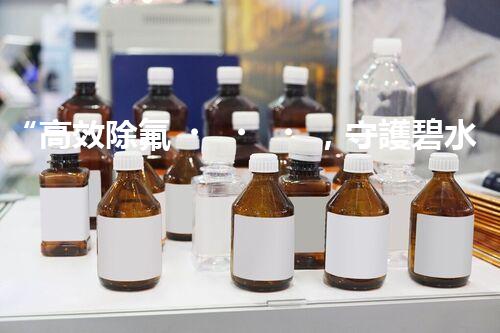 “高效除氟，守護碧水藍(lán)天——廢水中氟離子處理新篇章”